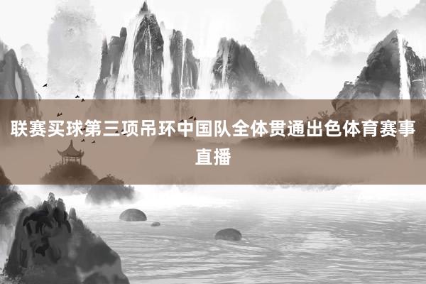联赛买球第三项吊环中国队全体贯通出色体育赛事直播