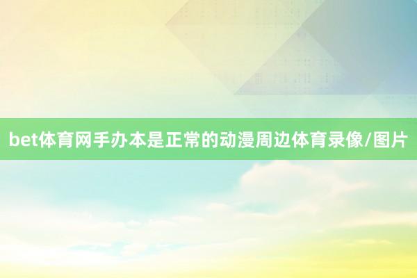 bet体育网手办本是正常的动漫周边体育录像/图片