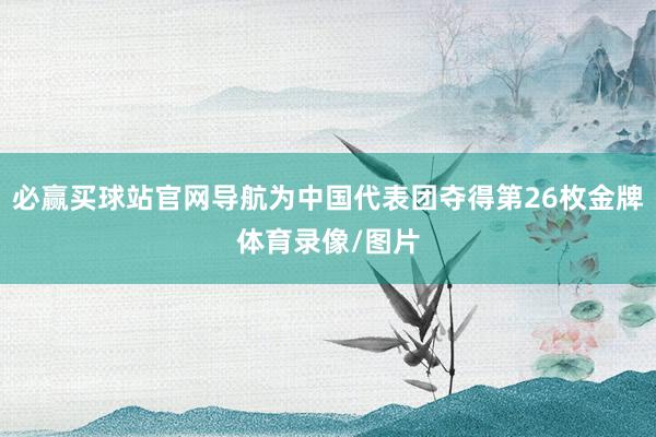 必赢买球站官网导航为中国代表团夺得第26枚金牌体育录像/图片