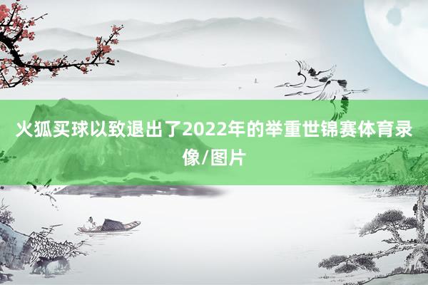 火狐买球以致退出了2022年的举重世锦赛体育录像/图片