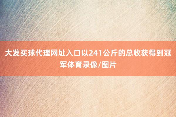 大发买球代理网址入口以241公斤的总收获得到冠军体育录像/图片