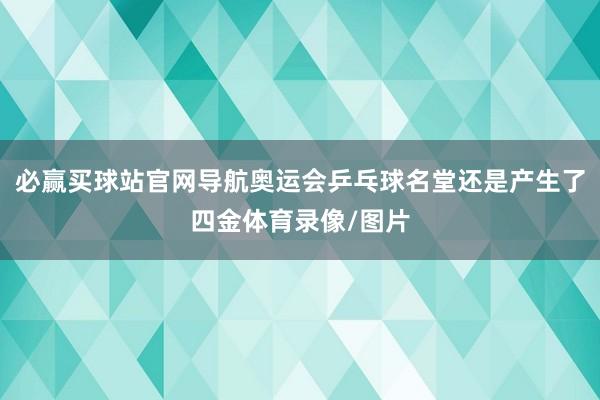 必赢买球站官网导航奥运会乒乓球名堂还是产生了四金体育录像/图片