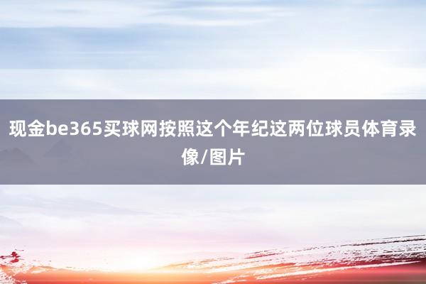 现金be365买球网按照这个年纪这两位球员体育录像/图片