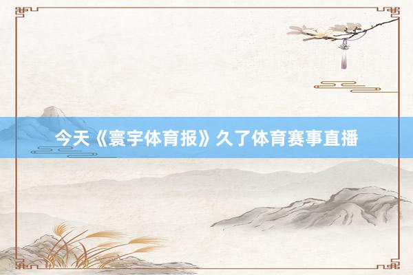 今天《寰宇体育报》久了体育赛事直播
