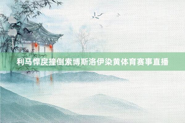 利马悍戾撞倒索博斯洛伊染黄体育赛事直播
