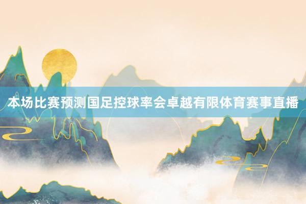 本场比赛预测国足控球率会卓越有限体育赛事直播