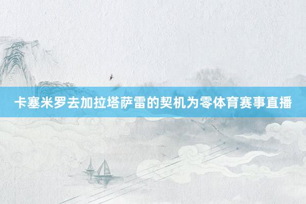 卡塞米罗去加拉塔萨雷的契机为零体育赛事直播