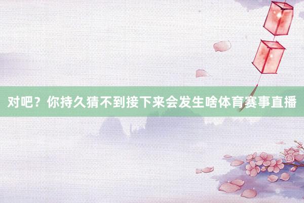 对吧？你持久猜不到接下来会发生啥体育赛事直播