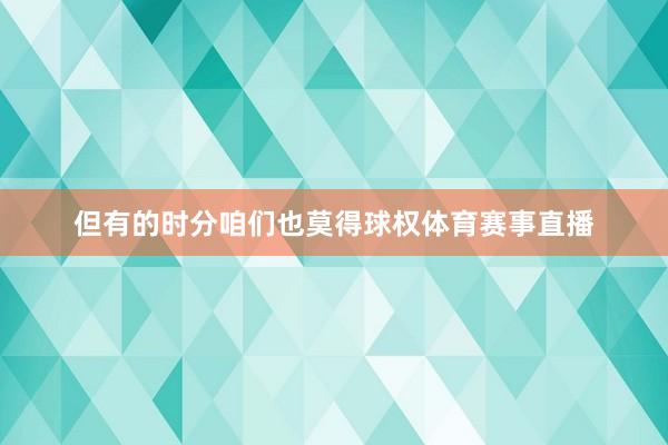但有的时分咱们也莫得球权体育赛事直播