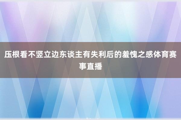 压根看不竖立边东谈主有失利后的羞愧之感体育赛事直播