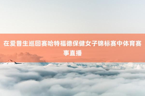 在爱普生巡回赛哈特福德保健女子锦标赛中体育赛事直播