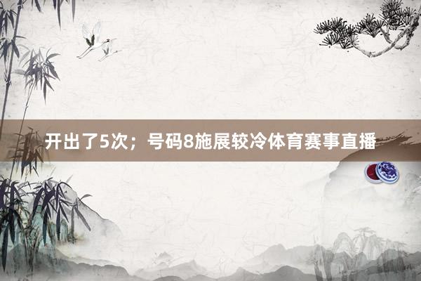 开出了5次；号码8施展较冷体育赛事直播