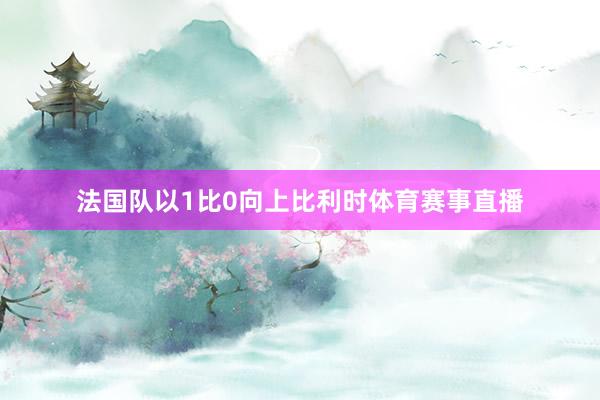 法国队以1比0向上比利时体育赛事直播