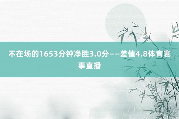 不在场的1653分钟净胜3.0分——差值4.8体育赛事直播