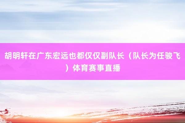 胡明轩在广东宏远也都仅仅副队长（队长为任骏飞）体育赛事直播