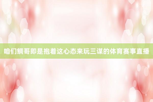 咱们鲷哥即是抱着这心态来玩三谋的体育赛事直播
