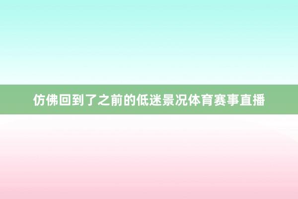 仿佛回到了之前的低迷景况体育赛事直播