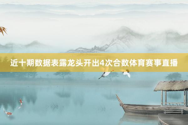 近十期数据表露龙头开出4次合数体育赛事直播