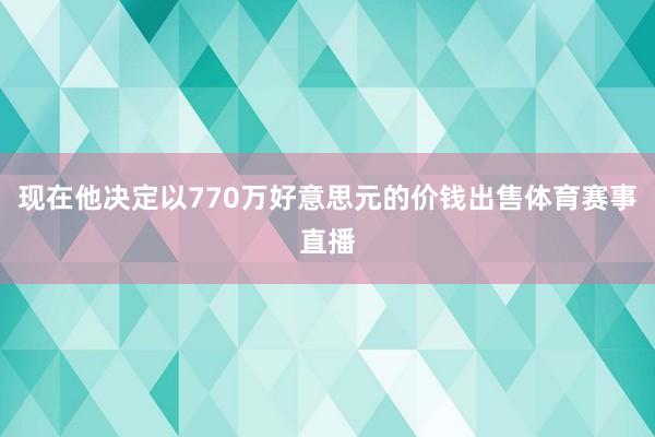 现在他决定以770万好意思元的价钱出售体育赛事直播