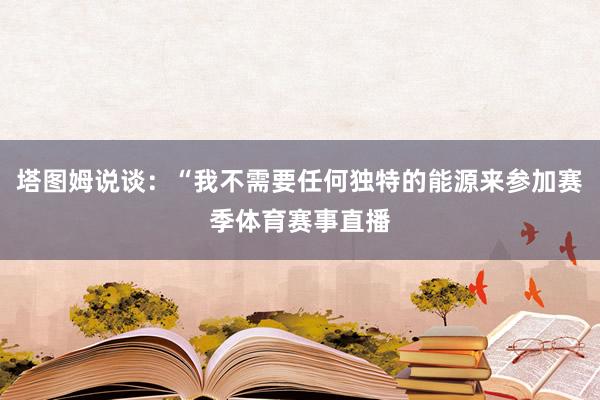 塔图姆说谈：“我不需要任何独特的能源来参加赛季体育赛事直播