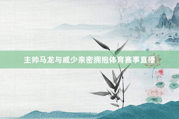 主帅马龙与威少亲密拥抱体育赛事直播