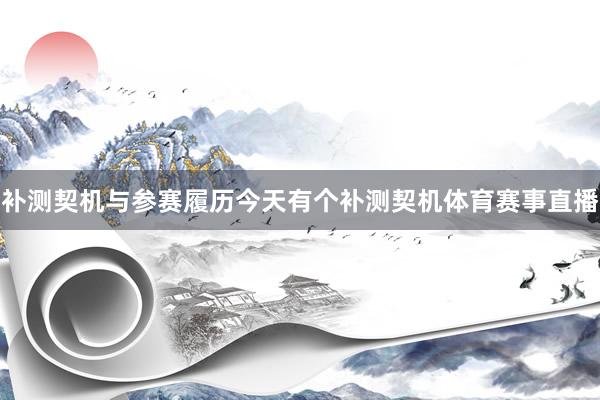 补测契机与参赛履历今天有个补测契机体育赛事直播