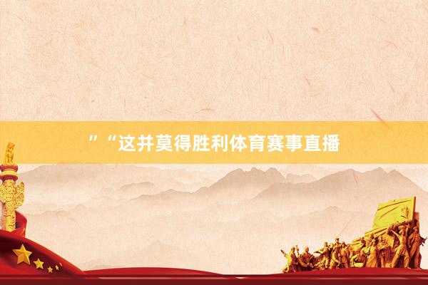 ”　　“这并莫得胜利体育赛事直播