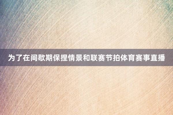 为了在间歇期保捏情景和联赛节拍体育赛事直播