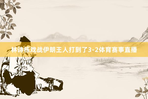 林诗栋戏战伊朗王人打到了3-2体育赛事直播