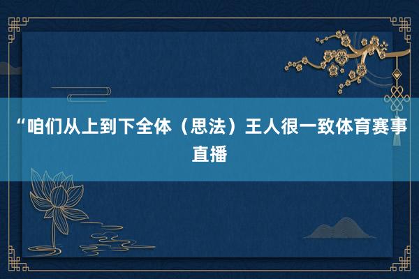 “咱们从上到下全体（思法）王人很一致体育赛事直播