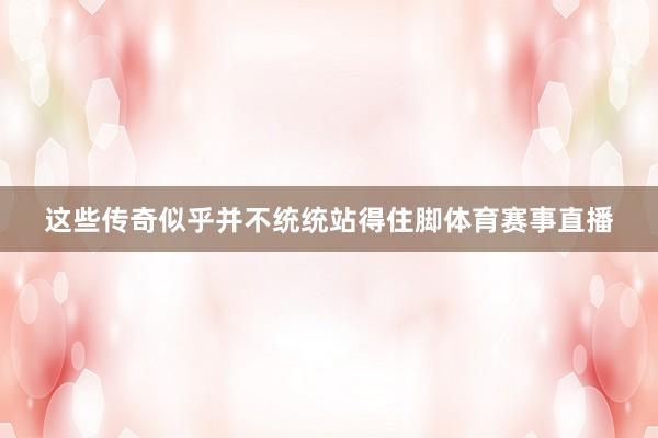 这些传奇似乎并不统统站得住脚体育赛事直播