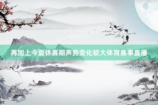 再加上今夏休赛期声势变化较大体育赛事直播