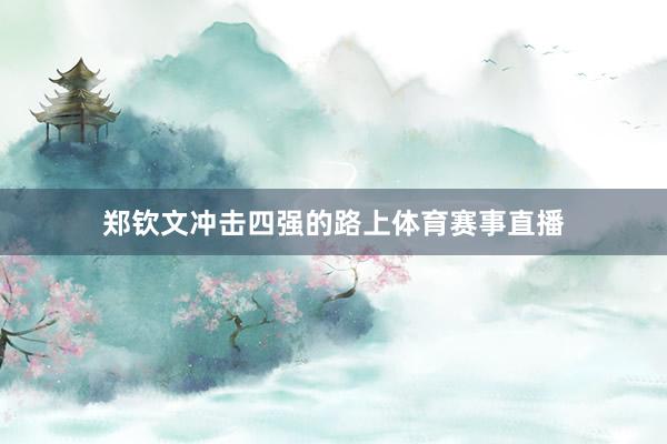 郑钦文冲击四强的路上体育赛事直播