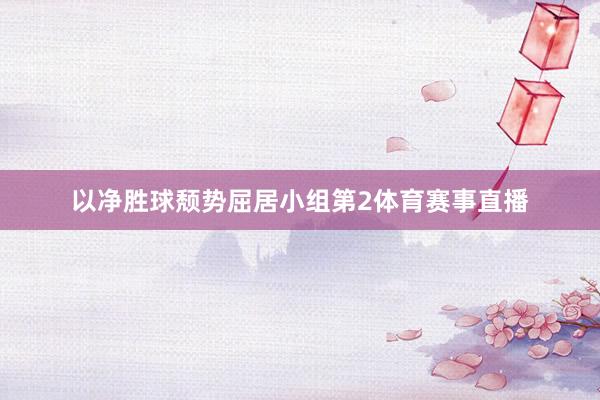 以净胜球颓势屈居小组第2体育赛事直播