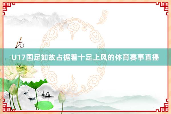 U17国足如故占据着十足上风的体育赛事直播