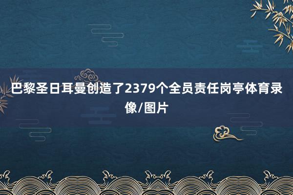 巴黎圣日耳曼创造了2379个全员责任岗亭体育录像/图片