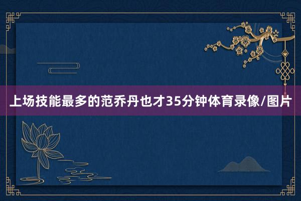 上场技能最多的范乔丹也才35分钟体育录像/图片