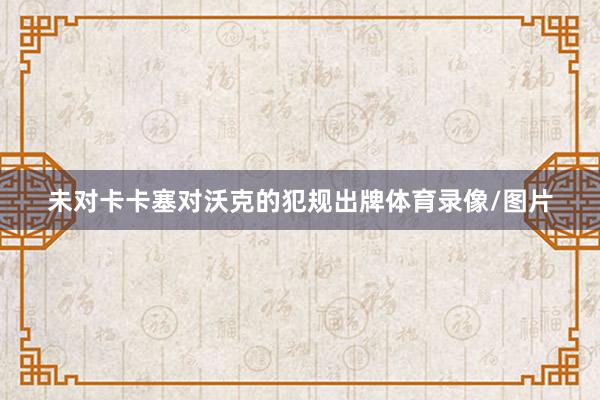 未对卡卡塞对沃克的犯规出牌体育录像/图片