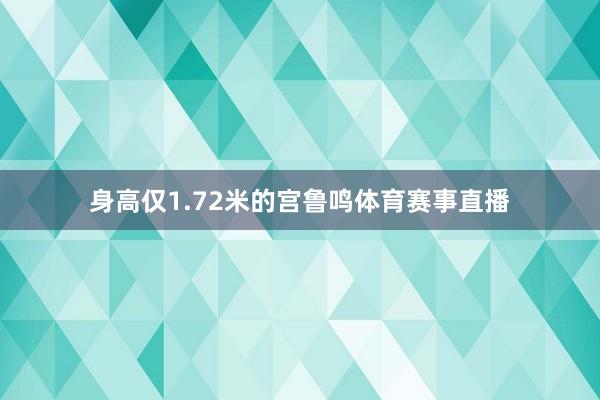 身高仅1.72米的宫鲁鸣体育赛事直播