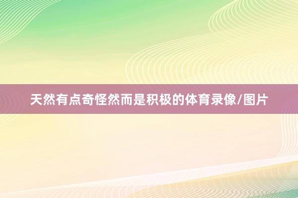 天然有点奇怪然而是积极的体育录像/图片