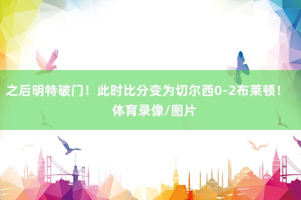 之后明特破门！此时比分变为切尔西0-2布莱顿！    体育录像/图片