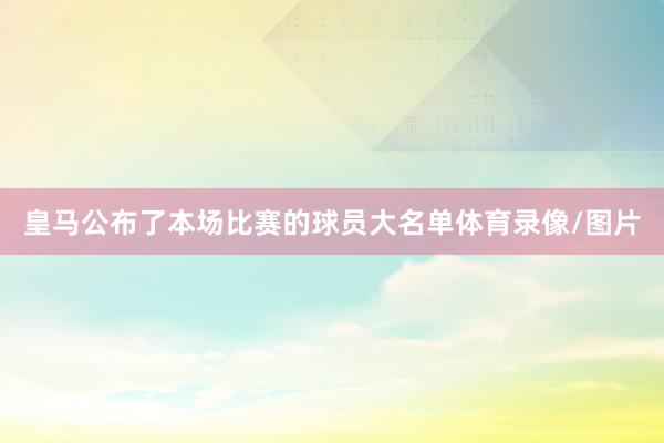 皇马公布了本场比赛的球员大名单体育录像/图片