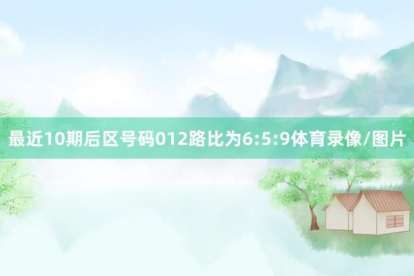 最近10期后区号码012路比为6:5:9体育录像/图片