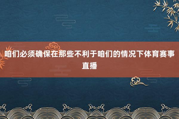 咱们必须确保在那些不利于咱们的情况下体育赛事直播