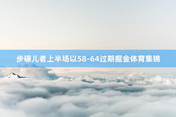 步碾儿者上半场以58-64过期掘金体育集锦