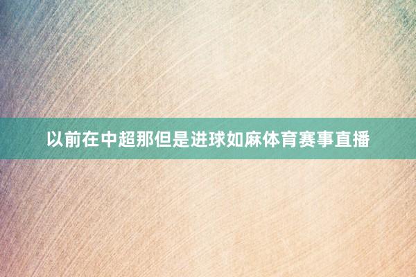 以前在中超那但是进球如麻体育赛事直播