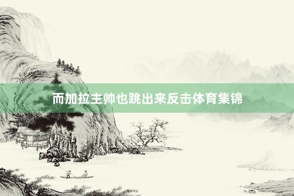 而加拉主帅也跳出来反击体育集锦