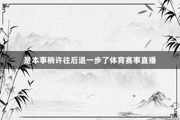 是本事稍许往后退一步了体育赛事直播