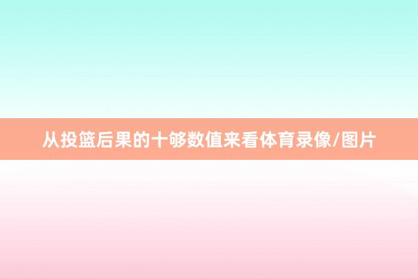 从投篮后果的十够数值来看体育录像/图片