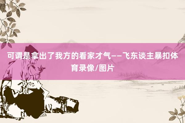 可谓是拿出了我方的看家才气——飞东谈主暴扣体育录像/图片